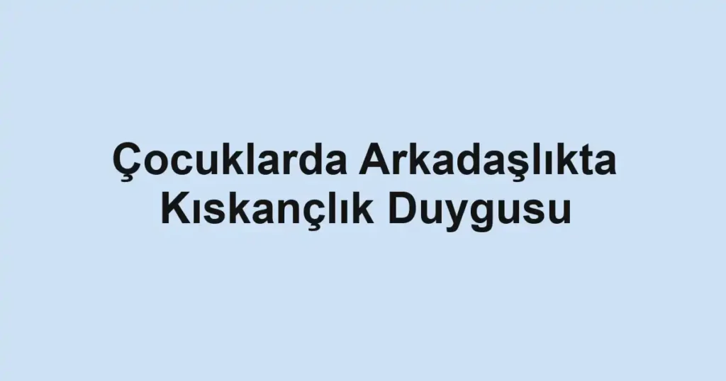 cocuklarda-arkadaslikta-kiskanclik-duygusu