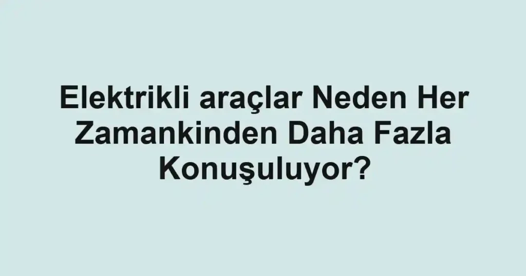 elektrikli-araclar-neden-her-zamankinden-daha-fazla-konusuluyor.webp